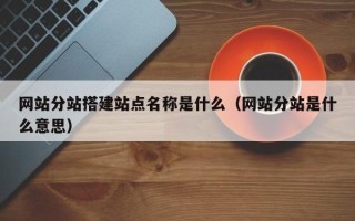 长岭网站分站搭建站点名称是什么（网站分站是什么意思）