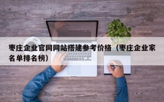 长岭枣庄企业官网网站搭建参考价格（枣庄企业家名单排名榜）