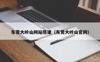 长岭东莞大岭山网站搭建（东莞大岭山官网）