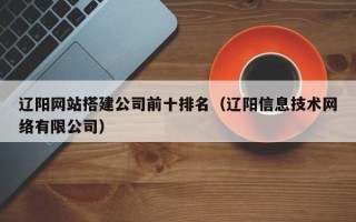长岭辽阳网站搭建公司前十排名（辽阳信息技术网络有限公司）