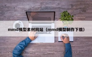 长岭mmd模型素材网站（mmd模型制作下载）