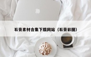 长岭石膏素材合集下载网站（石膏彩图）