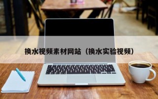 长岭换水视频素材网站（换水实验视频）