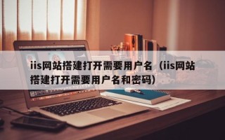 长岭iis网站搭建打开需要用户名（iis网站搭建打开需要用户名和密码）