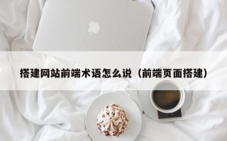 长岭搭建网站前端术语怎么说（前端页面搭建）