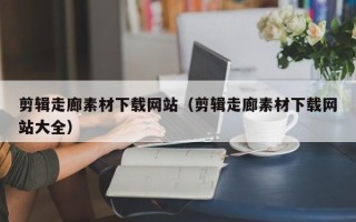 长岭剪辑走廊素材下载网站（剪辑走廊素材下载网站大全）