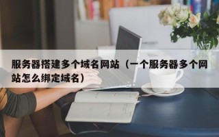 长岭服务器搭建多个域名网站（一个服务器多个网站怎么绑定域名）