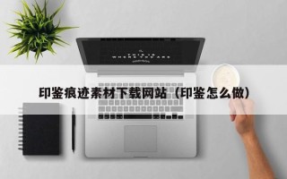 长岭印鉴痕迹素材下载网站（印鉴怎么做）