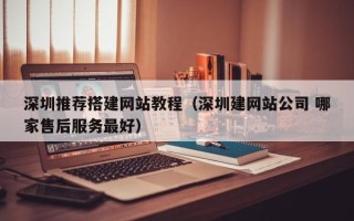 长岭深圳推荐搭建网站教程（深圳建网站公司 哪家售后服务最好）
