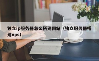 长岭独立ip服务器怎么搭建网站（独立服务器搭建vps）