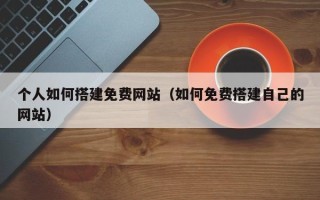 长岭个人如何搭建免费网站（如何免费搭建自己的网站）