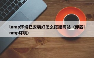 长岭lnmp环境已安装好怎么搭建网站（卸载lnmp环境）