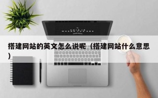 长岭搭建网站的英文怎么说呢（搭建网站什么意思）
