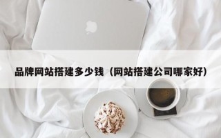 长岭品牌网站搭建多少钱（网站搭建公司哪家好）